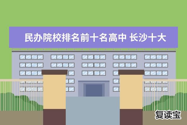 民办院校排名前十名高中 长沙十大民办高中排名