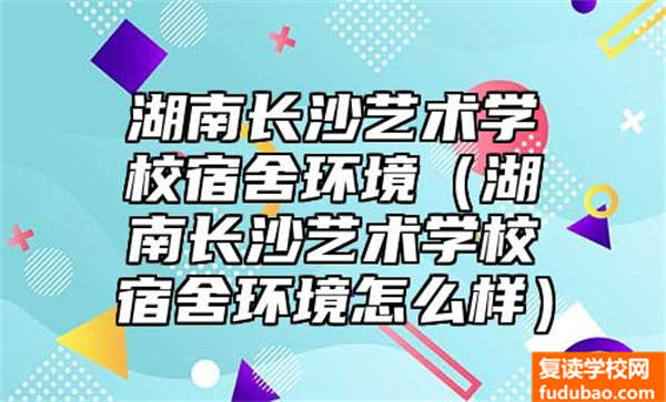 湖南长沙艺术学校宿舍环境怎么样？会更好吗？我们一探究竟