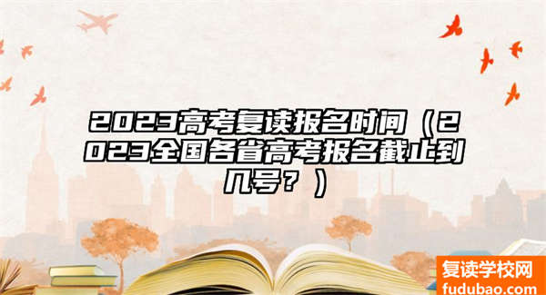 2023高考复读报名时间（2023全国各省高考报名截止到几号？）