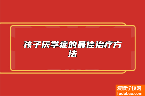 孩子厌学症的最佳治疗方法