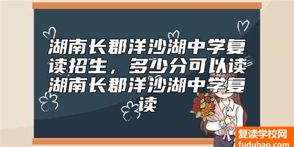 湖南长郡洋沙湖中学复读招生，多少分可以读湖南长郡洋沙湖中学复读