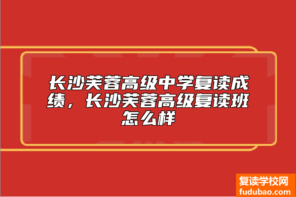 长沙芙蓉高级中学复读成绩，长沙芙蓉高级复读班怎么样