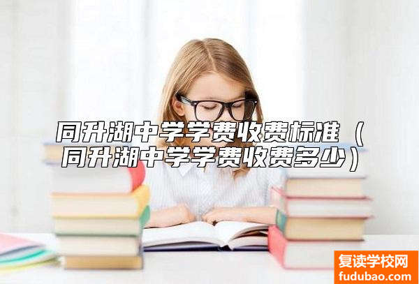 同升湖中学学费收费标准（同升湖中学学费收费多少）