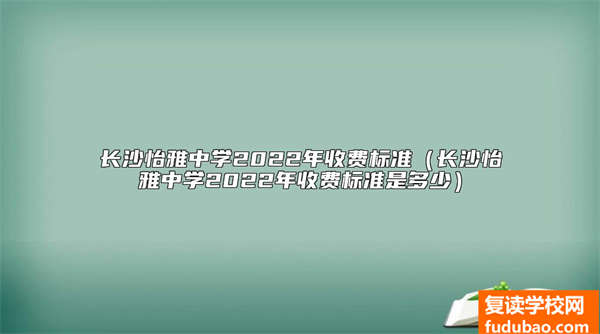 长沙怡雅中学2022年收费标准（长沙怡雅中学2022年收费标准是多少）