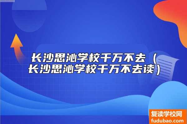 长沙思沁学校千万不去（长沙思沁学校千万不去读）