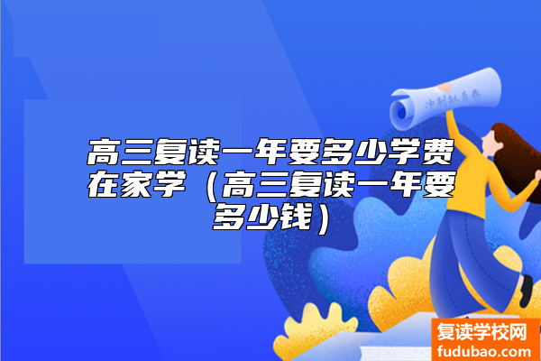 高三复读一年要多少学费在家学（高三复读一年要多少钱）