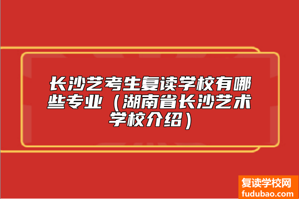 长沙艺考生复读学校有哪些专业（湖南省长沙艺术学校介绍）