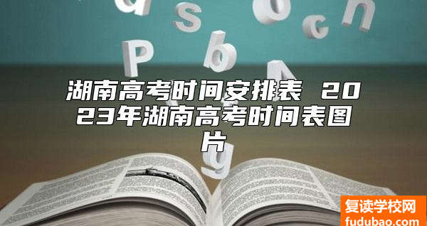 湖南高考时间安排表 2023年湖南高考时间表图片