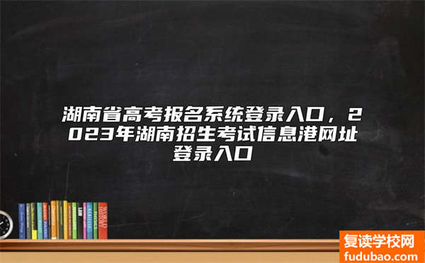 湖南省高考报名系统登录入口，2023年湖南招生考试信息港网址登录入口