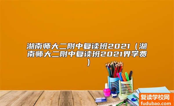 湖南师大二附中复读班2021（湖南师大二附中复读班2021界学费）