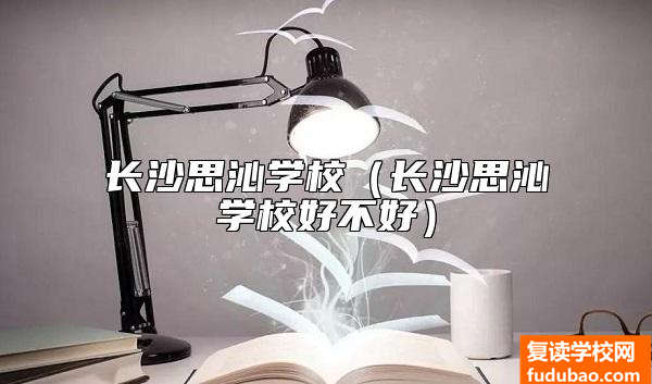 长沙思沁学校（长沙思沁学校好不好）