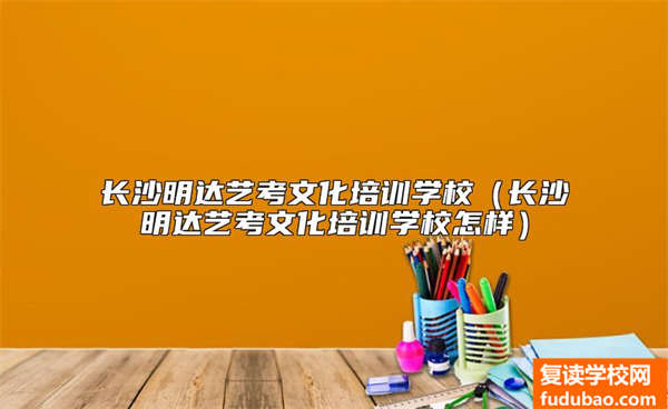 长沙明达艺考文化培训学校（长沙明达艺考文化培训学校怎样）