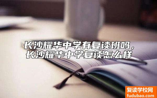 长沙耀华中学有复读班吗，长沙耀华中学复读怎么样