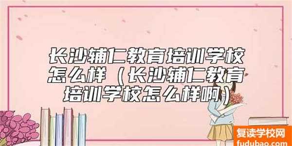 长沙辅仁教育培训学校怎么样（长沙辅仁教育培训学校怎么样啊）