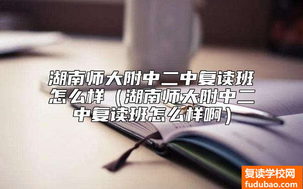 湖南师大附中二中复读班怎么样（湖南师大附中二中复读班怎么样啊）