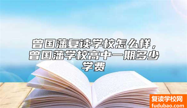 曾国藩复读学校怎么样，曾国藩学校高中一期多少学费