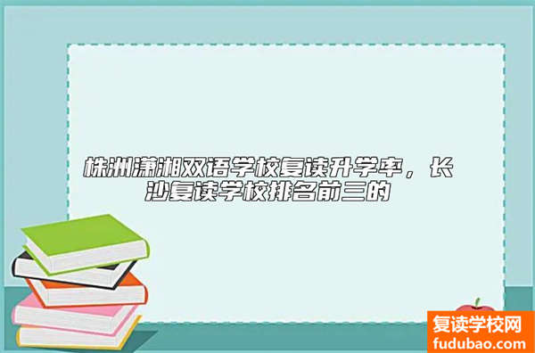 株洲潇湘双语学校复读升学率，长沙复读学校排名前三的