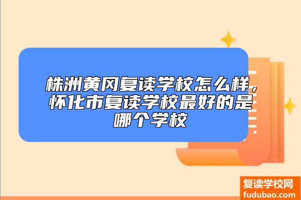 株洲黄冈复读学校怎么样，怀化市复读学校最好的是哪个学校