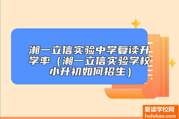 湘一立信实验中学复读升学率（湘一立信实验学校小升初如何招生）