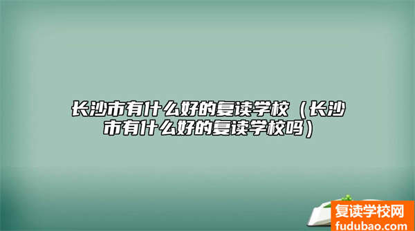 长沙市有什么好的复读学校（长沙市有什么好的复读学校吗）