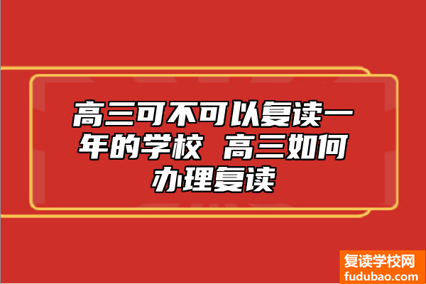 高三可不可以复读一年的学校 高三如何办理复读