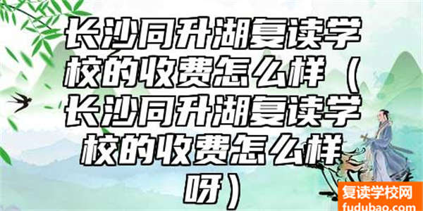 长沙同升湖复读学校的收费怎么样（长沙同升湖复读学校的收费怎么样呀）