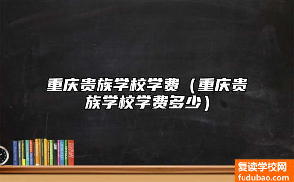 重庆市皇室学校培训费（重庆市皇室学校学费多少）