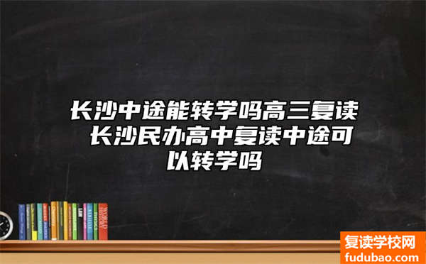 长沙中途能转学吗高三复读 长沙民办高中复读中途可以转学吗