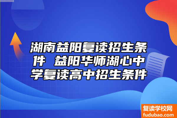 湖南益阳复读招生条件 益阳华师湖心岛中学复读高中怎么样