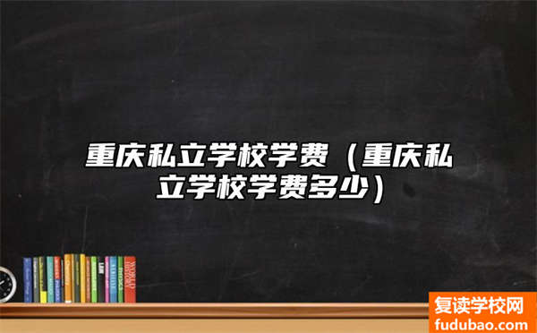 重庆市私立学校培训费（重庆市私立学校学费贵不贵）