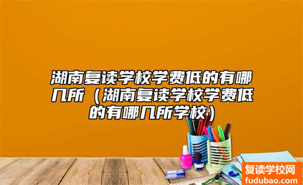 湖南复读学校培训费低都有哪几家（湖南复读学校培训费低都有哪几家学校）