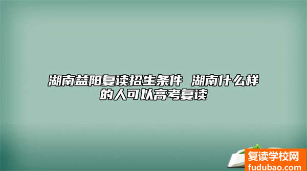 湖南益阳复读招生条件 湖南怎么样的人能够高考复读