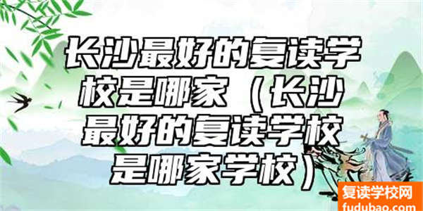 长沙最好的复读学校是哪家（长沙最好的复读学校是哪家学校）