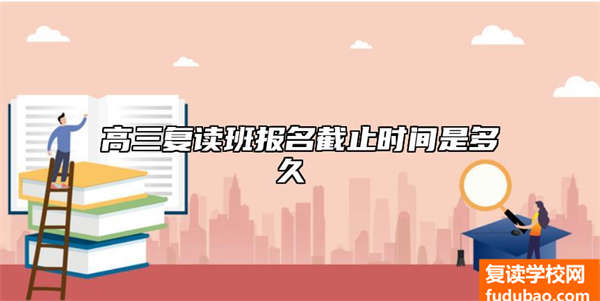 高三复读班报名截止时间是多久 