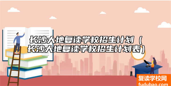 长沙大地复读学校招生计划（长沙大地复读学校招生计划表）