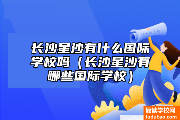 长沙星沙有什么国际学校吗（长沙星沙有哪些国际学校）