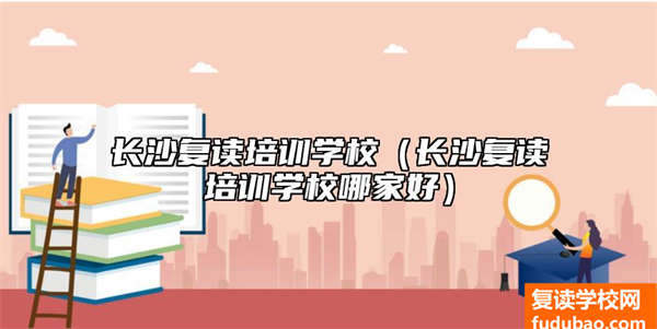 长沙复读培训学校（长沙复读培训学校哪家好）