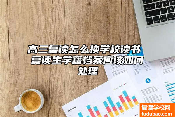 高三复读怎么换学校读书 复读生学籍档案应该如何处理