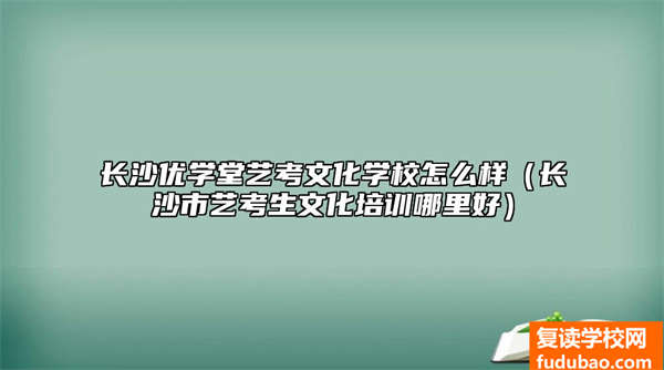 长沙优学堂艺考文化学校怎么样（长沙市艺考生文化培训哪里好）