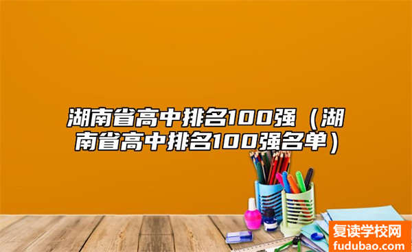 湖南省高中排名100强（湖南省高中排名100强名单）