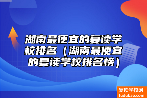 湖南最便宜的复读学校排名（湖南最便宜的复读学校排名榜）