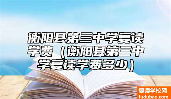 衡阳县第三中学复读学费（衡阳县第三中学复读学费多少）