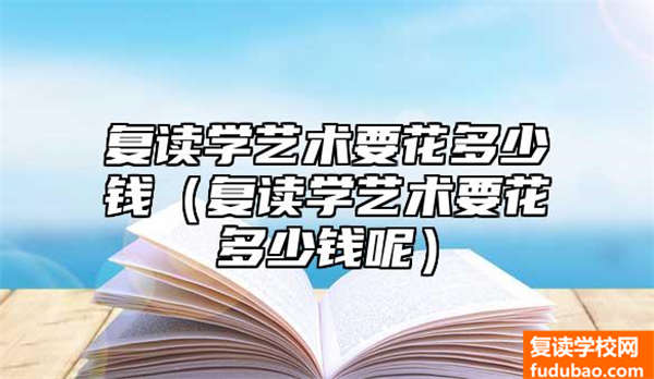 复读学艺术需要多少学费（复读学艺术的资费标准）