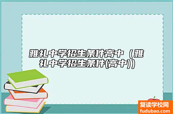 雅礼中学招生条件高中（雅礼中学招生条件(高中)）