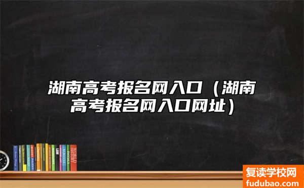 湖南高考报名网入口（湖南高考报名网入口网址）