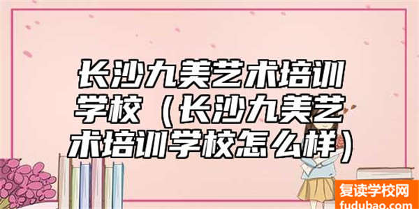 长沙九美艺术培训学校介绍（长沙九美艺术培训学校如何）