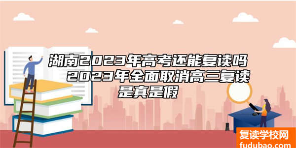 湖南2023年高考还能复读吗  2023年全面取消高三复读是真是假