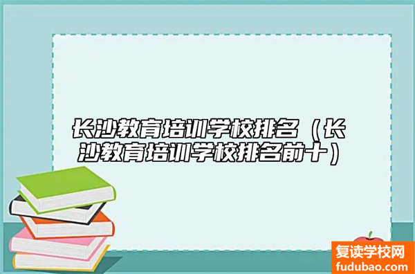 长沙文化教育培训学校有哪些（长沙文化教育培训学校排名如何）