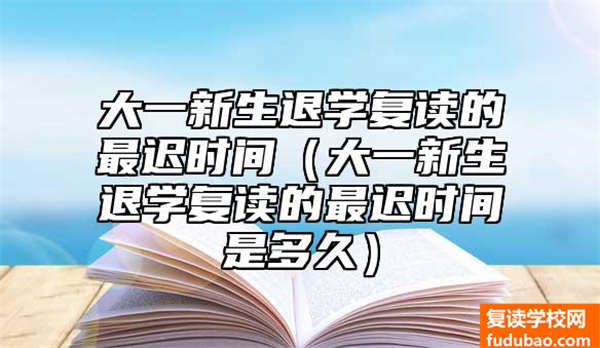 大一新生休学复读的最晚时长（大一新生休学复读的最晚时间多长时间）