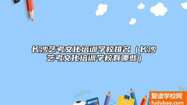 长沙艺术高考文化培训学校排行（长沙艺术高考文化培训学校有什么）